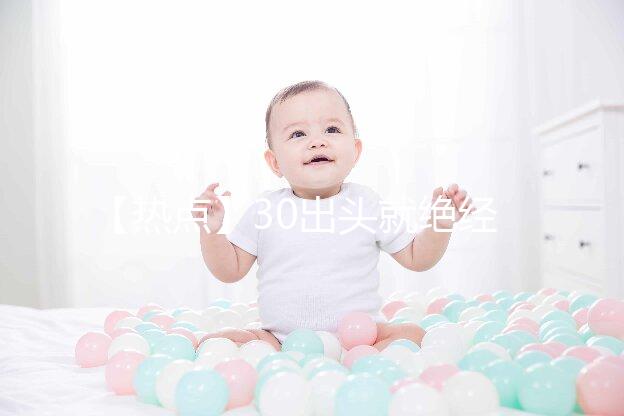 【熱點】30出頭就絕經了！還有生育的希望嗎？