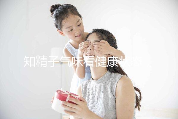 知精子氣味看健康狀態，惡臭、異味大得及早治療