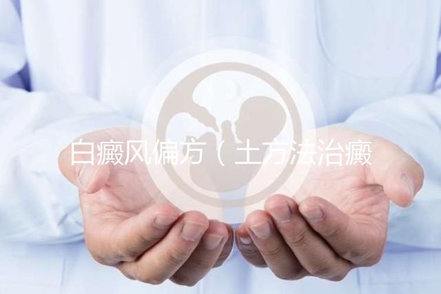 白癜風偏方(土方法治癜風偏方)