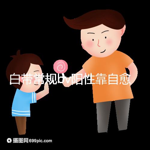 白帶常規bv陽性靠自愈沒那么容易，盡早治療謹防不孕