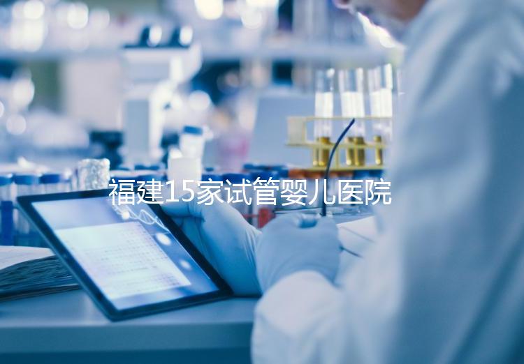 福建15家試管嬰兒醫院排名、成功率與費用是否醫保報銷？