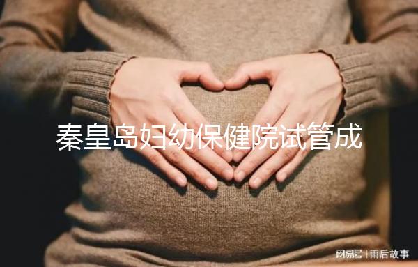 秦皇島婦幼保健院試管成功率參考，醫生技術好費用自然少