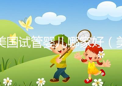 美國試管嬰兒哪家好(美國試管嬰兒哪家好一點)