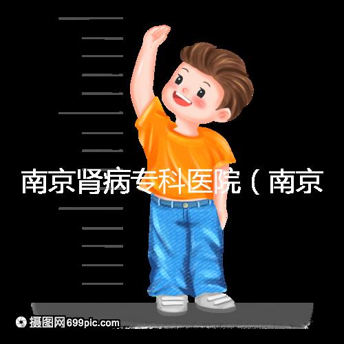南京腎病?？漆t院（南京腎病專科醫院排名）