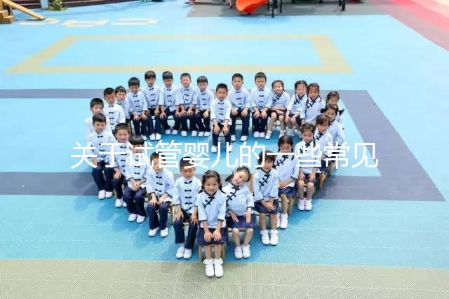 關(guān)于試管嬰兒的一些常見(jiàn)問(wèn)題有哪些？醫(yī)生一次性告訴你