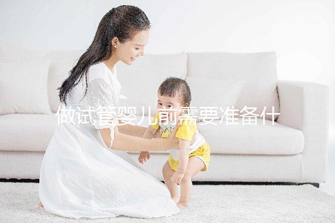 做試管嬰兒前需要準(zhǔn)備什么？