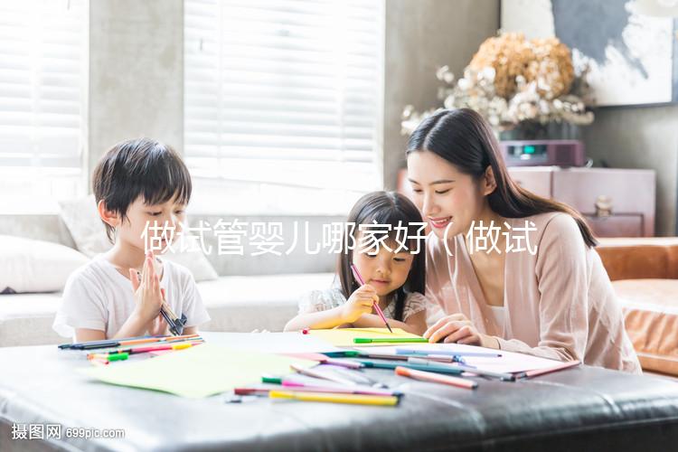 做試管嬰兒哪家好（做試管嬰兒哪家好？?jī)r(jià)格是多少？怎樣做？）