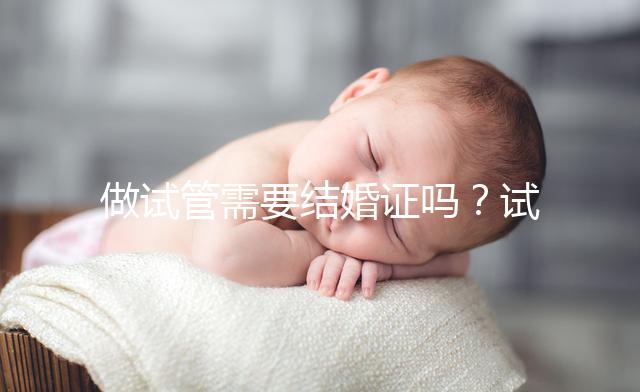 做試管需要結(jié)婚證嗎？試管嬰兒是不是一定要結(jié)婚證
