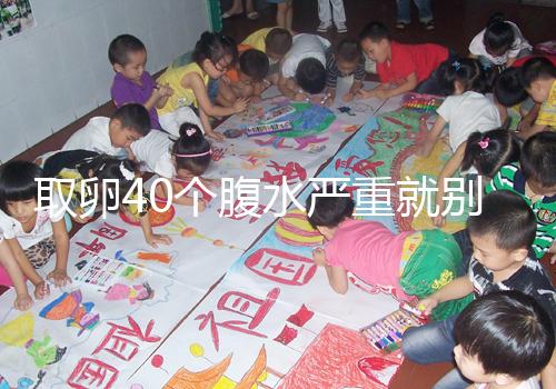 取卵40個腹水嚴重就別想著移植鮮胚了，試管成功率低危險大