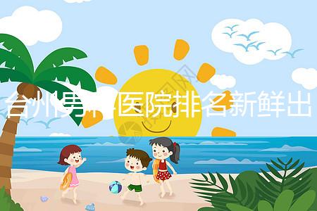 臺州男科醫院排名新鮮出爐快瞧，60s弄清2024哪家好