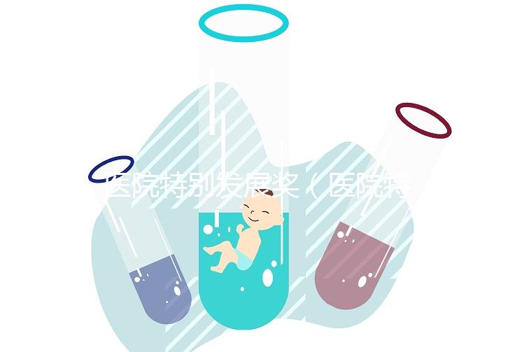 醫(yī)院特別發(fā)展獎(jiǎng)(醫(yī)院特別發(fā)展獎(jiǎng)項(xiàng)有哪些)