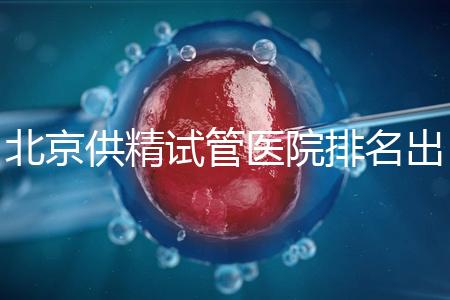 北京供精試管醫院排名出爐,海軍總醫院、北京朝陽醫院上榜