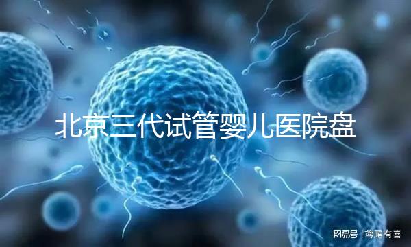 北京三代試管嬰兒醫(yī)院盤(pán)點(diǎn),全市僅三家助孕機(jī)構(gòu)有資質(zhì)