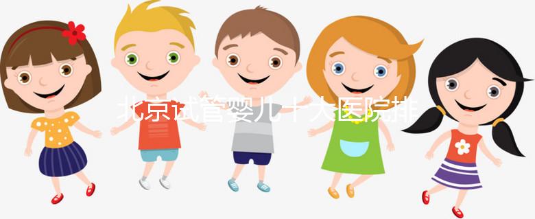 北京試管嬰兒十大醫(yī)院排名榜,選擇正規(guī)助孕機構(gòu)靠譜