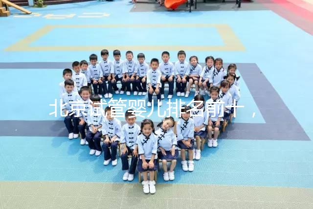 北京試管嬰兒排名前十，2024榜單揭曉