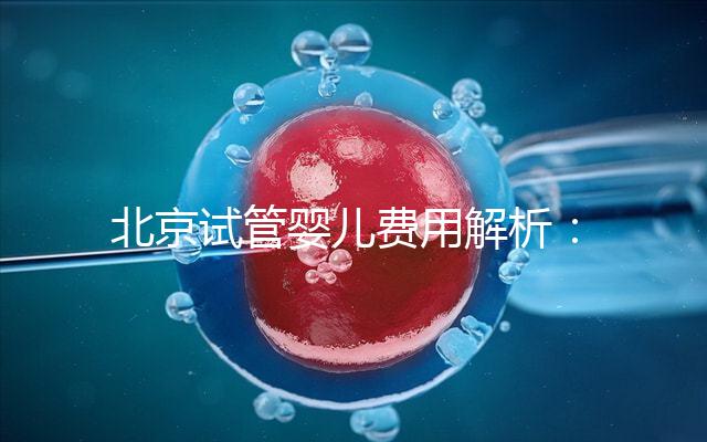 北京試管嬰兒費用解析：詳細(xì)了解醫(yī)院收費標(biāo)準(zhǔn)及套餐費用