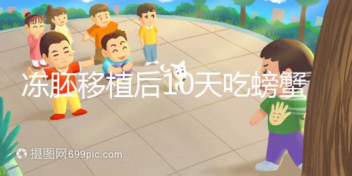 凍胚移植后10天吃螃蟹會(huì)怎樣速覽，做好補(bǔ)救工作影響小