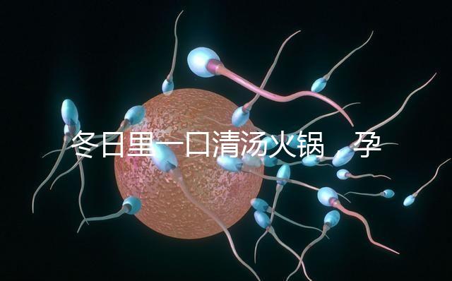 冬日里一口清湯火鍋，孕婦吃了既暖心又暖胃