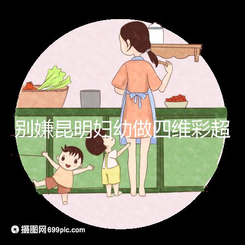 別嫌昆明婦幼做四維彩超費用貴了，去預(yù)約下昆華醫(yī)院再說