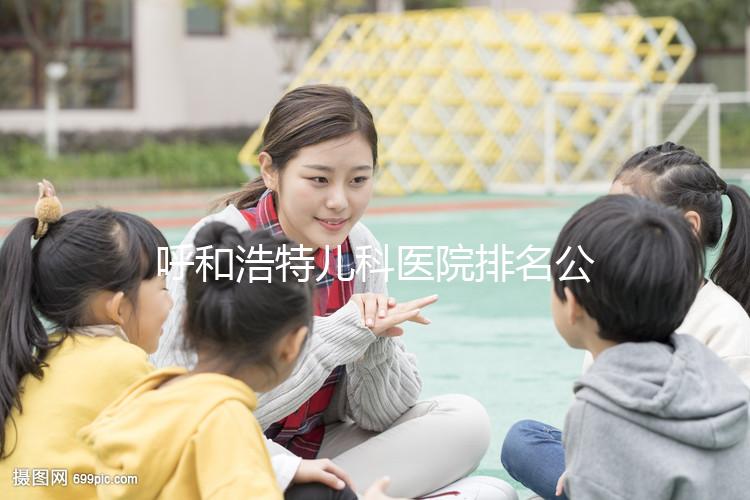 呼和浩特兒科醫(yī)院排名公開，60s了解內蒙古附屬醫(yī)院的質量