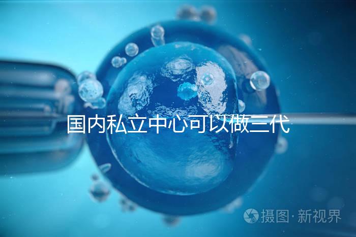 國(guó)內(nèi)私立中心可以做三代試管嗎？