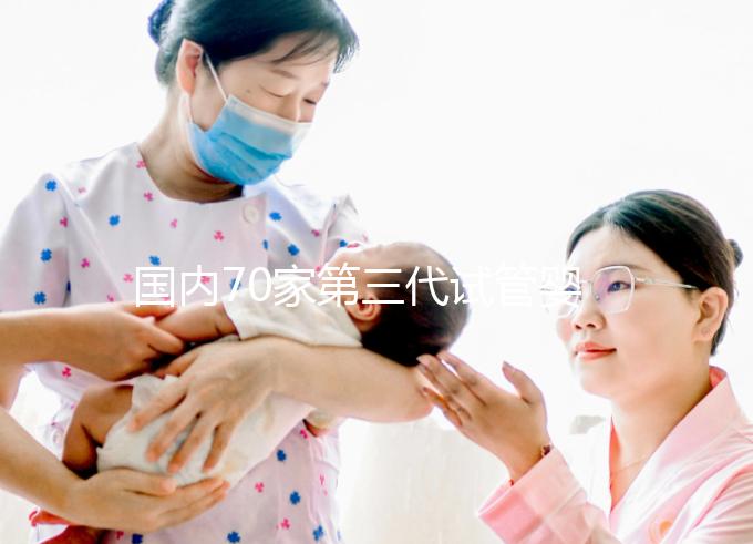 國內70家第三代試管嬰兒醫院匯總！想找好的看熱度排行榜