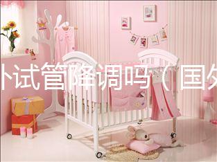 國外試管降調嗎（國外試管成功率多少？）