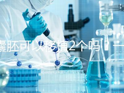 囊胚可以移植2個嗎？一文帶你了解！