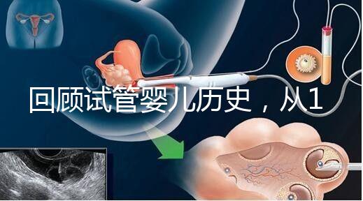 回顧試管嬰兒歷史，從1978年世界第一例到1988中國第一例...