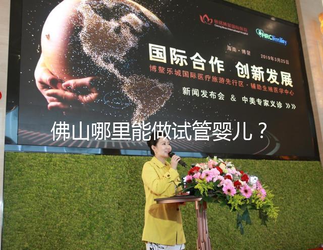 佛山哪里能做試管嬰兒？看完成功率及費用就知道怎么選了