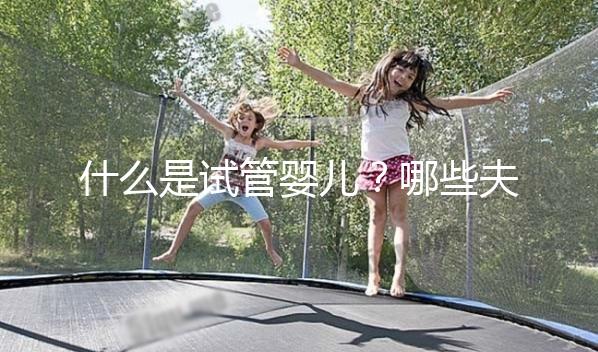 什么是試管嬰兒？哪些夫妻適合做試管嬰兒？
