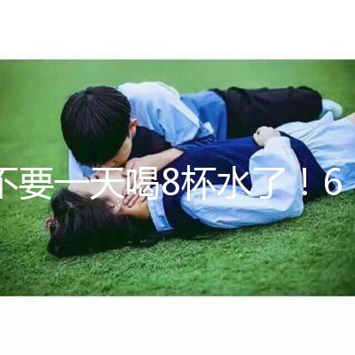 不要一天喝8杯水了！6大養(yǎng)生謠言其實并不養(yǎng)生！