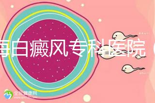 上海白癜風專科醫院（上海白癜風專科醫院有哪些）