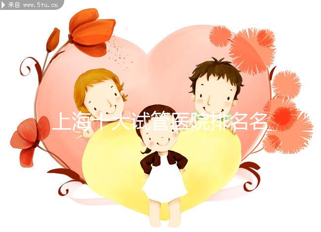 上海十大試管醫院排名名單出爐,九院和集愛哪個好一目了然