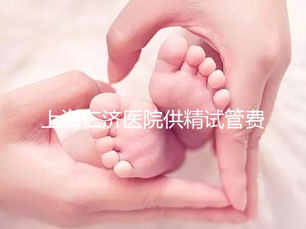 上海仁濟醫(yī)院供精試管費用整理，每一流程收費明細(xì)這都有