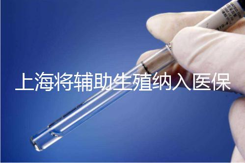 上海將輔助生殖納入醫(yī)保支付，能報(bào)銷(xiāo)幾次？異地患者納入嗎？詳解來(lái)了