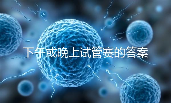 下午或晚上試管賽的答案在這里，每天這個時候最好
