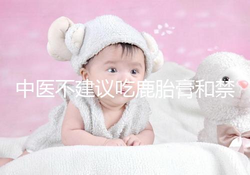 中醫不建議吃鹿胎膏和禁忌人群有關，哪些人不適合要弄清