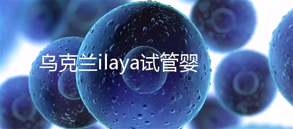 烏克蘭ilaya試管嬰兒醫院介紹 其成功率高達70%