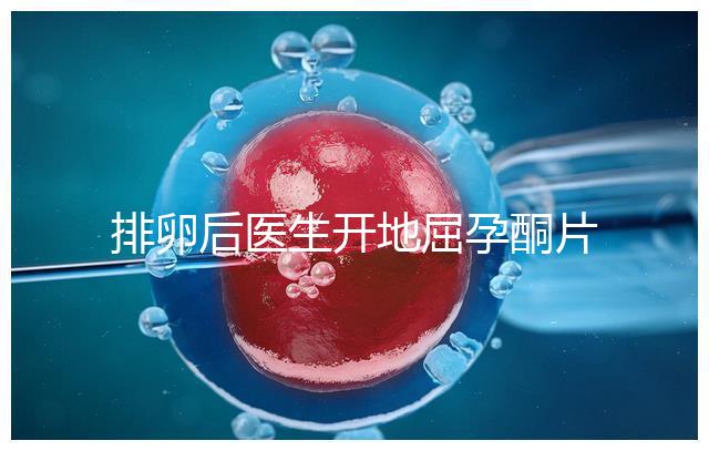 排卵后醫生開地屈孕酮片作用大，受精卵能否著床全看它