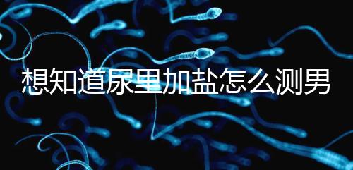 想知道尿里加鹽怎么測男女看這，出現棉絮狀沉淀物會生女孩