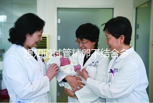 想知道試管精卵不結(jié)合多久能發(fā)現(xiàn)戳,趁早補救很重要