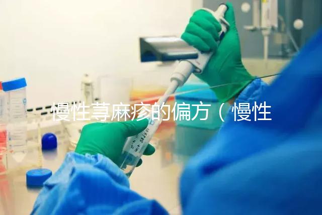 慢性蕁麻疹的偏方（慢性蕁麻疹的偏方大全）