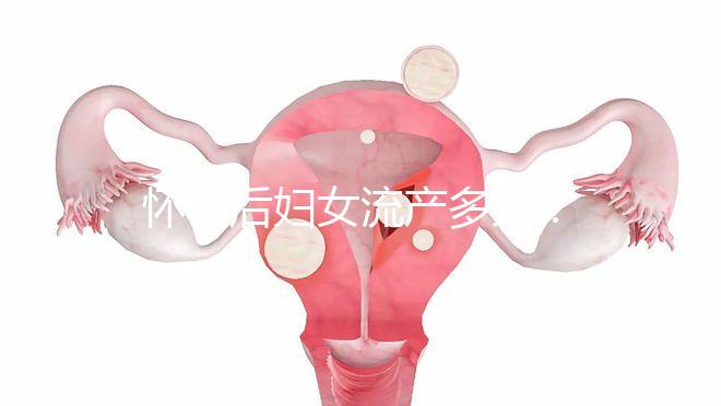 懷孕后婦女流產(chǎn)多久？