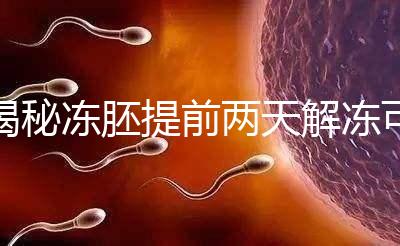 揭秘凍胚提前兩天解凍可不可以，有無(wú)影響看完有譜