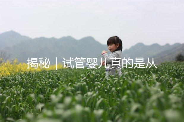 揭秘｜試管嬰兒真的是從試管里“蹦”出來(lái)的嗎？