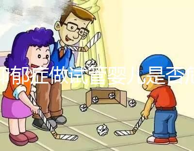 抑郁癥做試管嬰兒是否危險，哪個不能做答案來揭示