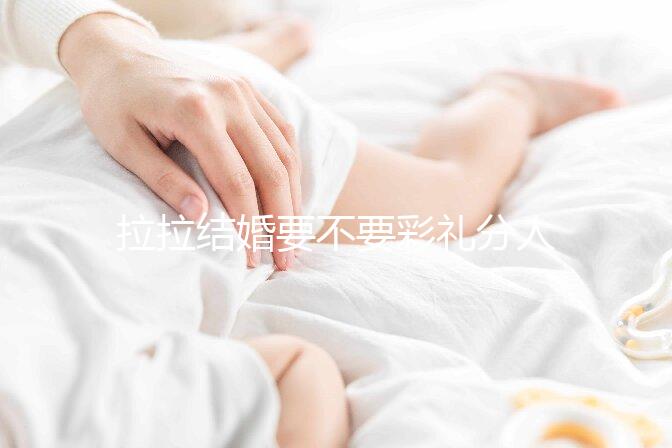 拉拉結婚要不要彩禮分人，2024年多少錢合適還要看心意