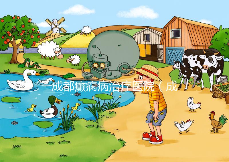 成都癲癇病治療醫院（成都癲癇病治療醫院哪家好）