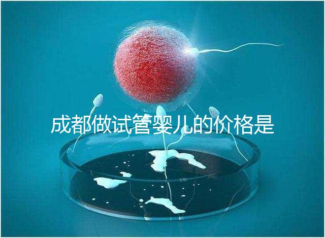 成都做試管嬰兒的價格是多少？做一個三代試管嬰兒需要多少錢？